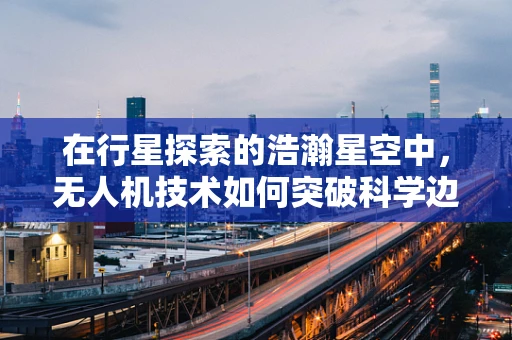 在行星探索的浩瀚星空中，无人机技术如何突破科学边界？