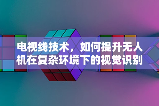 电视线技术，如何提升无人机在复杂环境下的视觉识别能力？