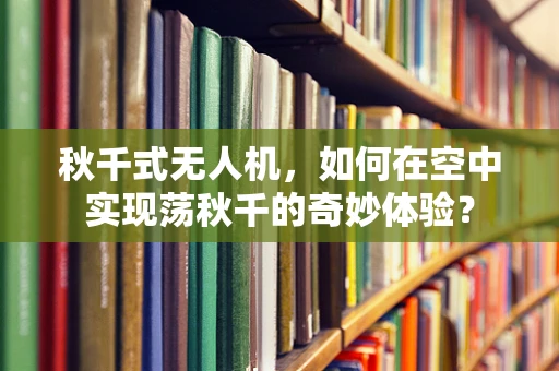 秋千式无人机，如何在空中实现荡秋千的奇妙体验？