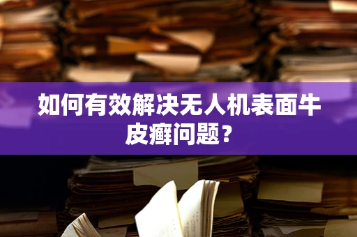 如何有效解决无人机表面牛皮癣问题？