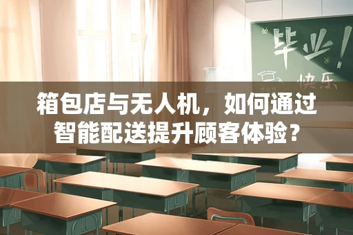 箱包店与无人机，如何通过智能配送提升顾客体验？