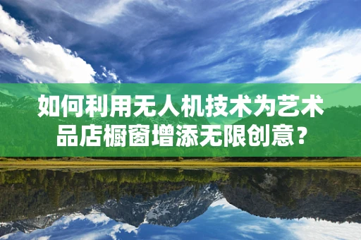 如何利用无人机技术为艺术品店橱窗增添无限创意？