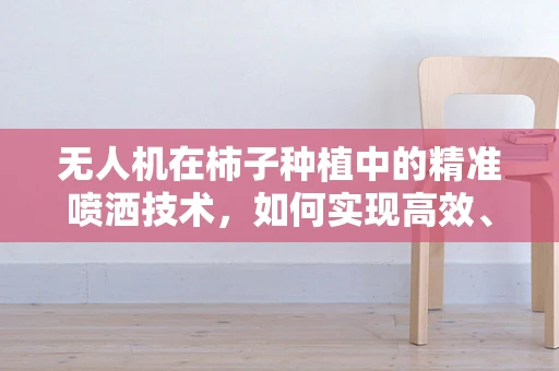 无人机在柿子种植中的精准喷洒技术，如何实现高效、无损的果实保护？