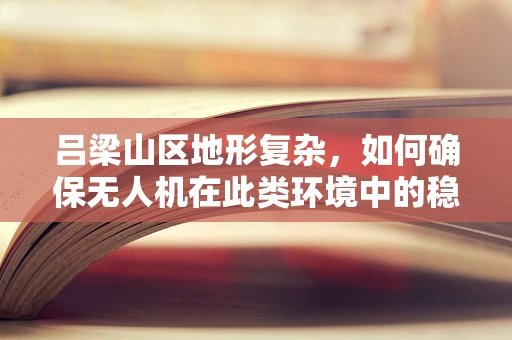 吕梁山区地形复杂，如何确保无人机在此类环境中的稳定飞行与精准导航？
