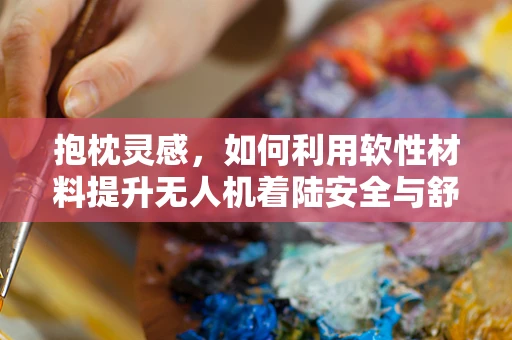抱枕灵感，如何利用软性材料提升无人机着陆安全与舒适度？