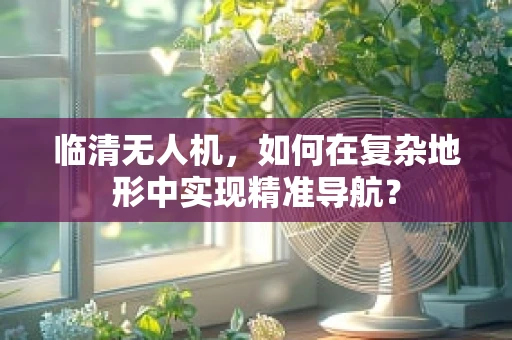 临清无人机，如何在复杂地形中实现精准导航？