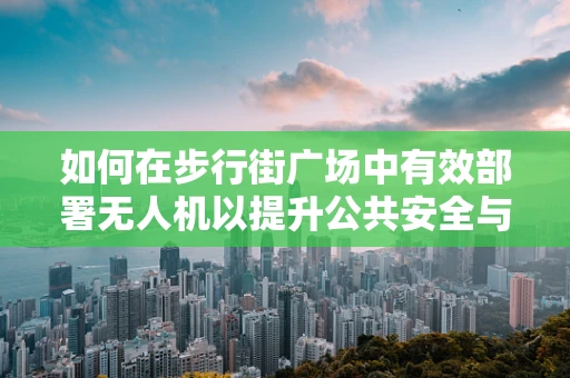 如何在步行街广场中有效部署无人机以提升公共安全与体验？