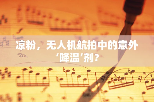 凉粉，无人机航拍中的意外‘降温’剂？