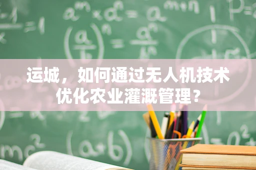 运城，如何通过无人机技术优化农业灌溉管理？