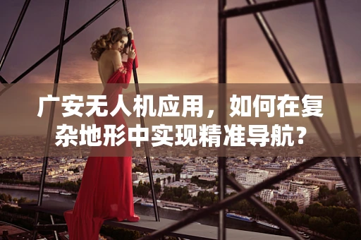 广安无人机应用，如何在复杂地形中实现精准导航？