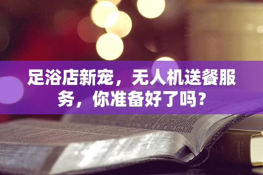 足浴店新宠，无人机送餐服务，你准备好了吗？