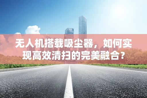无人机搭载吸尘器，如何实现高效清扫的完美融合？