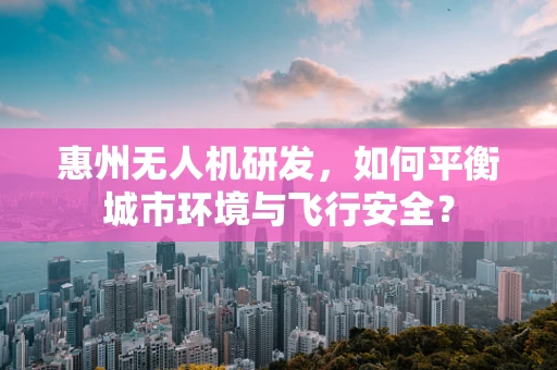 惠州无人机研发，如何平衡城市环境与飞行安全？
