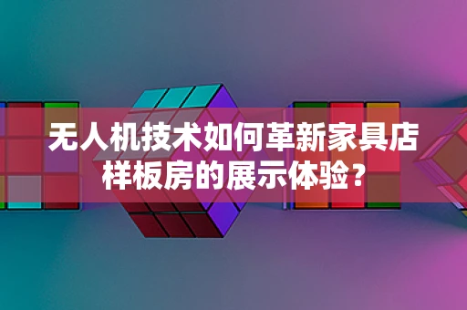 无人机技术如何革新家具店样板房的展示体验？