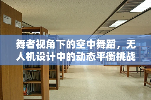 舞者视角下的空中舞蹈，无人机设计中的动态平衡挑战
