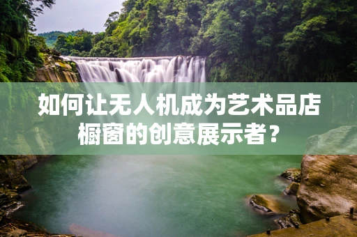 如何让无人机成为艺术品店橱窗的创意展示者？