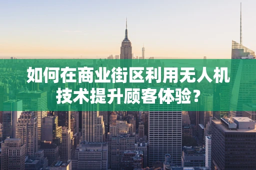 如何在商业街区利用无人机技术提升顾客体验？