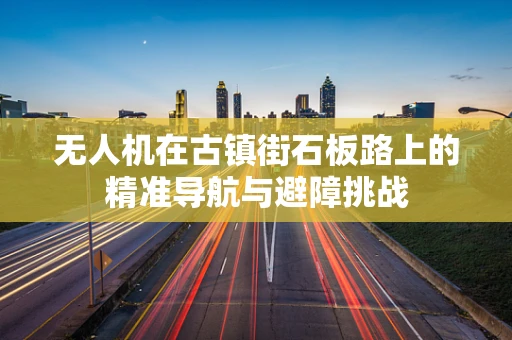 无人机在古镇街石板路上的精准导航与避障挑战