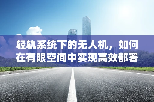 轻轨系统下的无人机，如何在有限空间中实现高效部署？