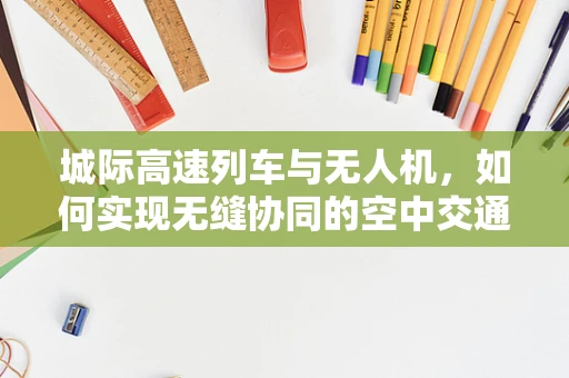 城际高速列车与无人机，如何实现无缝协同的空中交通管理？