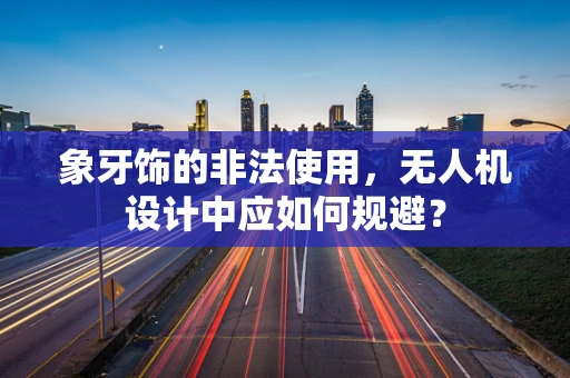 象牙饰的非法使用，无人机设计中应如何规避？
