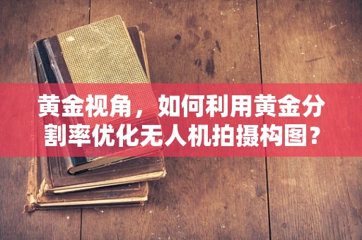 黄金视角，如何利用黄金分割率优化无人机拍摄构图？
