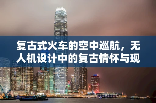 复古式火车的空中巡航，无人机设计中的复古情怀与现代技术融合