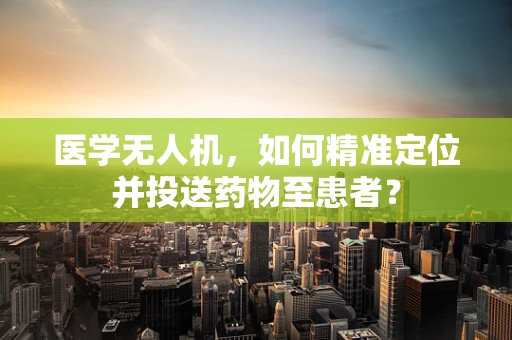 医学无人机，如何精准定位并投送药物至患者？