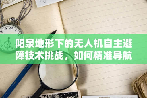 阳泉地形下的无人机自主避障技术挑战，如何精准导航于复杂城市峡谷？