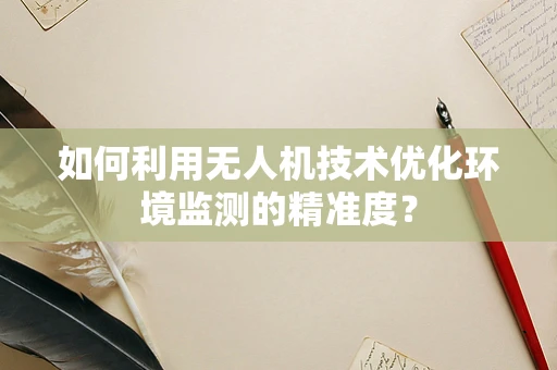 如何利用无人机技术优化环境监测的精准度？