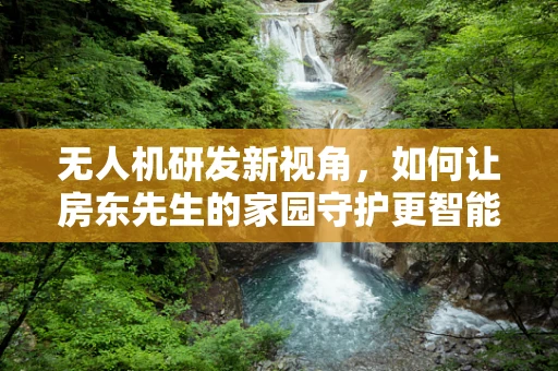 无人机研发新视角，如何让房东先生的家园守护更智能？