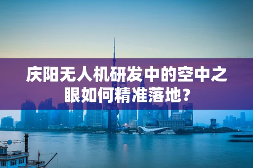 庆阳无人机研发中的空中之眼如何精准落地？