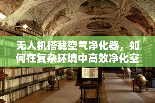 无人机搭载空气净化器，如何在复杂环境中高效净化空气？