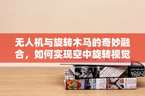 无人机与旋转木马的奇妙融合，如何实现空中旋转视觉盛宴？