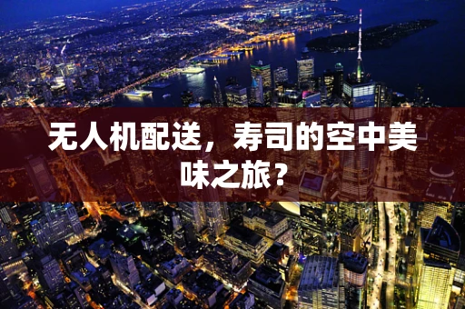 无人机配送，寿司的空中美味之旅？