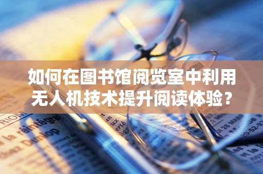 如何在图书馆阅览室中利用无人机技术提升阅读体验？