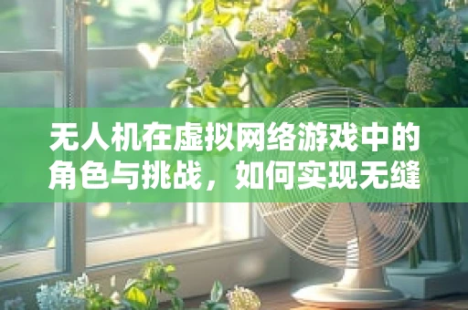 无人机在虚拟网络游戏中的角色与挑战，如何实现无缝交互？
