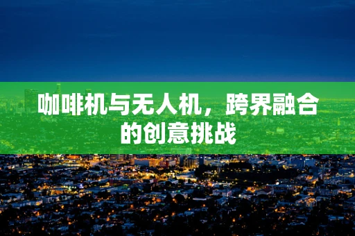 咖啡机与无人机，跨界融合的创意挑战