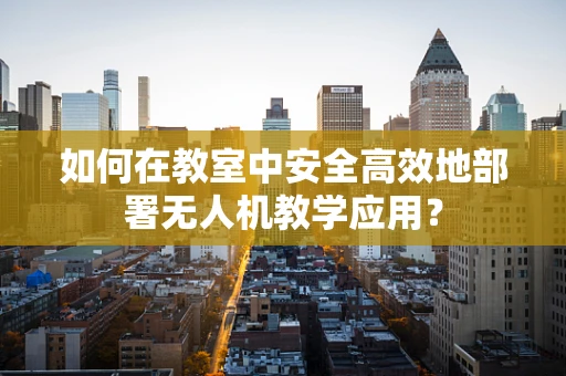 如何在教室中安全高效地部署无人机教学应用？