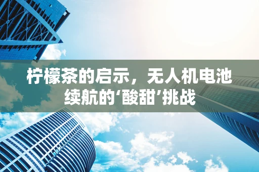 柠檬茶的启示，无人机电池续航的‘酸甜’挑战