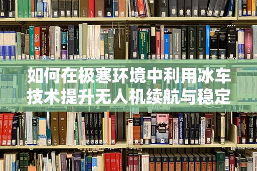 如何在极寒环境中利用冰车技术提升无人机续航与稳定性？