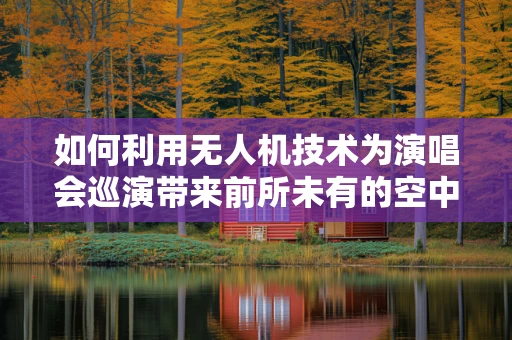 如何利用无人机技术为演唱会巡演带来前所未有的空中视角体验？