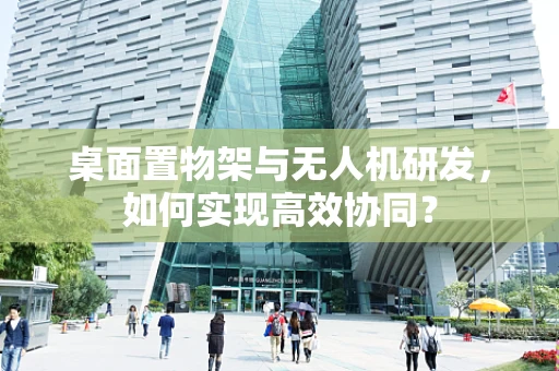 桌面置物架与无人机研发，如何实现高效协同？