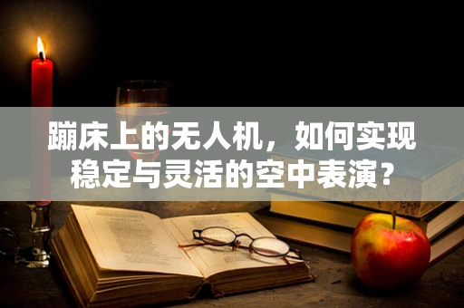 蹦床上的无人机，如何实现稳定与灵活的空中表演？
