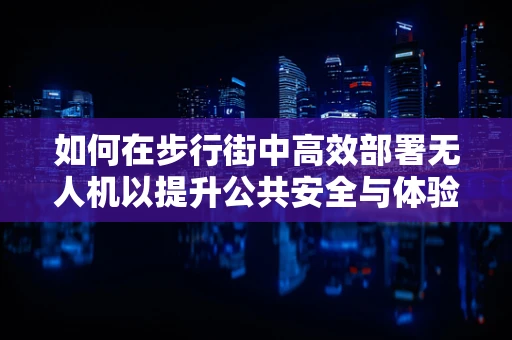 如何在步行街中高效部署无人机以提升公共安全与体验？