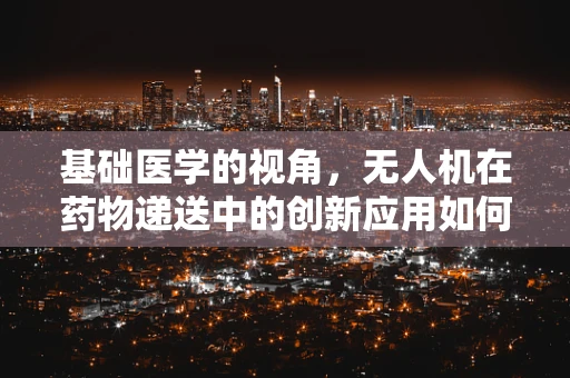 基础医学的视角，无人机在药物递送中的创新应用如何影响医疗未来？