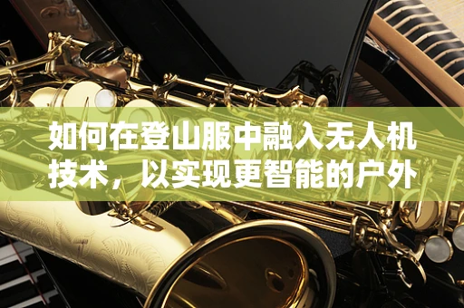 如何在登山服中融入无人机技术，以实现更智能的户外探险？