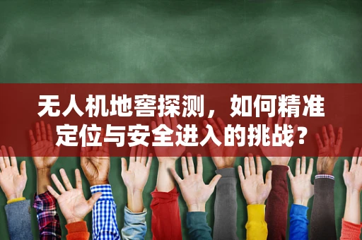 无人机地窖探测，如何精准定位与安全进入的挑战？