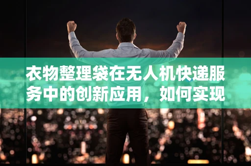衣物整理袋在无人机快递服务中的创新应用，如何实现高效、安全携带？