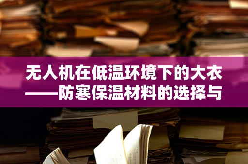 无人机在低温环境下的大衣——防寒保温材料的选择与应用